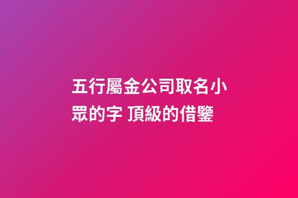五行屬金公司取名小眾的字 頂級的借鑒-第1張-公司起名-玄機派